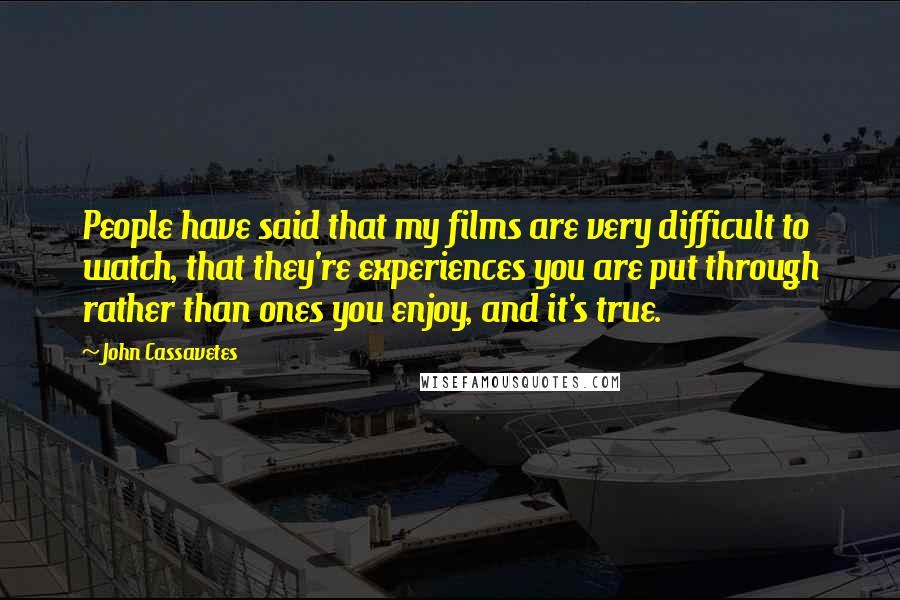 John Cassavetes Quotes: People have said that my films are very difficult to watch, that they're experiences you are put through rather than ones you enjoy, and it's true.