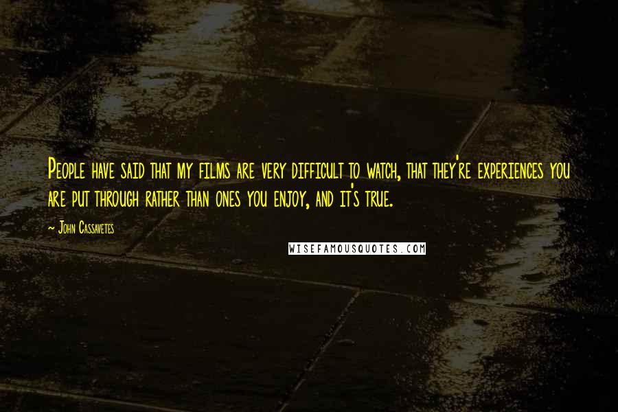 John Cassavetes Quotes: People have said that my films are very difficult to watch, that they're experiences you are put through rather than ones you enjoy, and it's true.