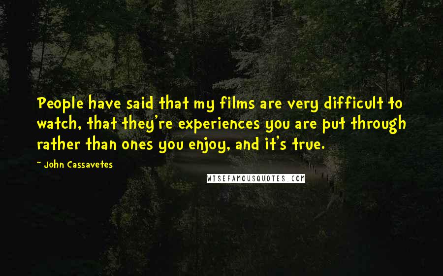 John Cassavetes Quotes: People have said that my films are very difficult to watch, that they're experiences you are put through rather than ones you enjoy, and it's true.