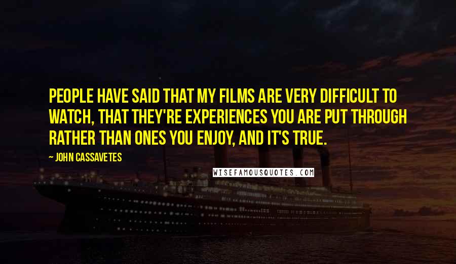 John Cassavetes Quotes: People have said that my films are very difficult to watch, that they're experiences you are put through rather than ones you enjoy, and it's true.