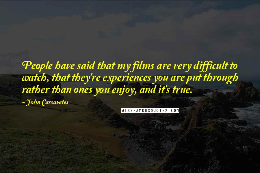 John Cassavetes Quotes: People have said that my films are very difficult to watch, that they're experiences you are put through rather than ones you enjoy, and it's true.