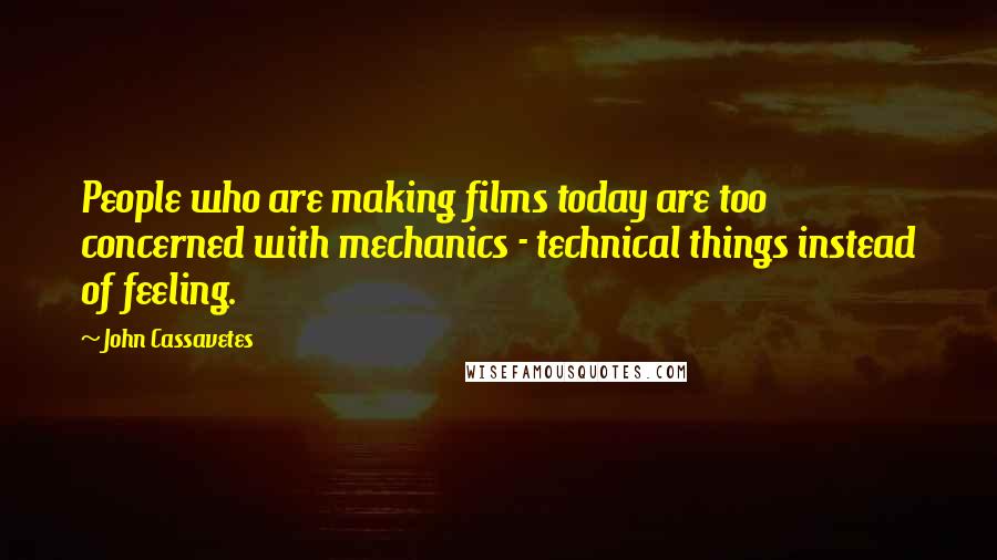 John Cassavetes Quotes: People who are making films today are too concerned with mechanics - technical things instead of feeling.