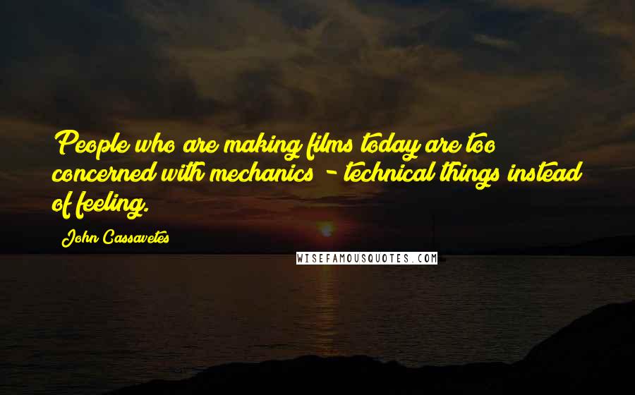John Cassavetes Quotes: People who are making films today are too concerned with mechanics - technical things instead of feeling.