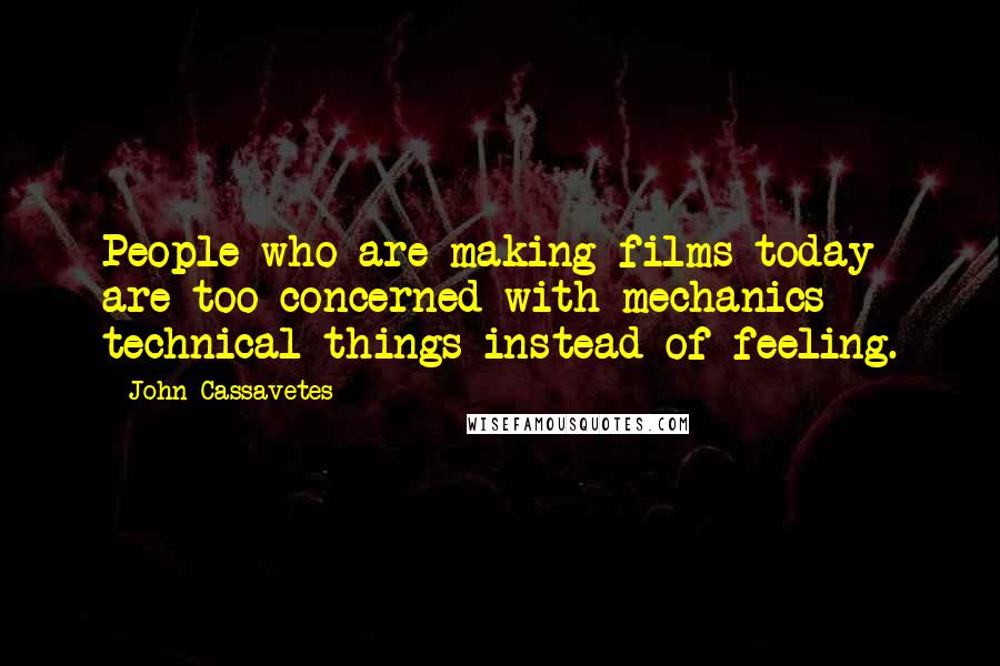 John Cassavetes Quotes: People who are making films today are too concerned with mechanics - technical things instead of feeling.