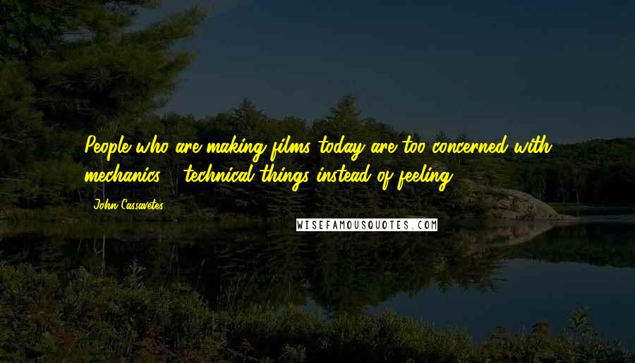 John Cassavetes Quotes: People who are making films today are too concerned with mechanics - technical things instead of feeling.