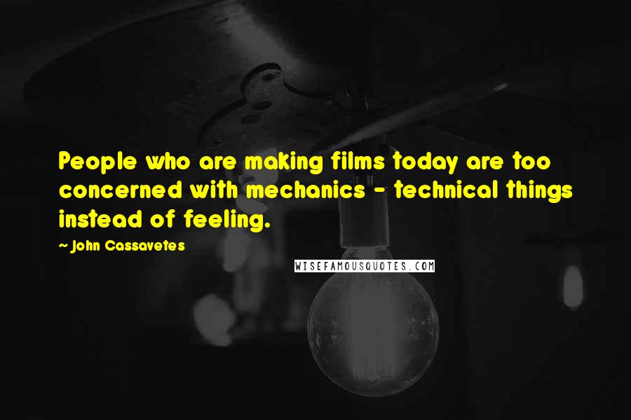 John Cassavetes Quotes: People who are making films today are too concerned with mechanics - technical things instead of feeling.