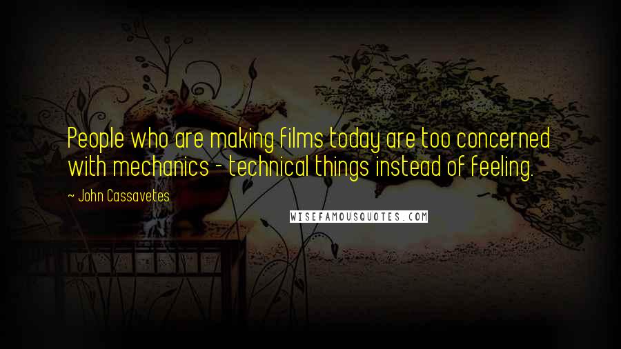 John Cassavetes Quotes: People who are making films today are too concerned with mechanics - technical things instead of feeling.