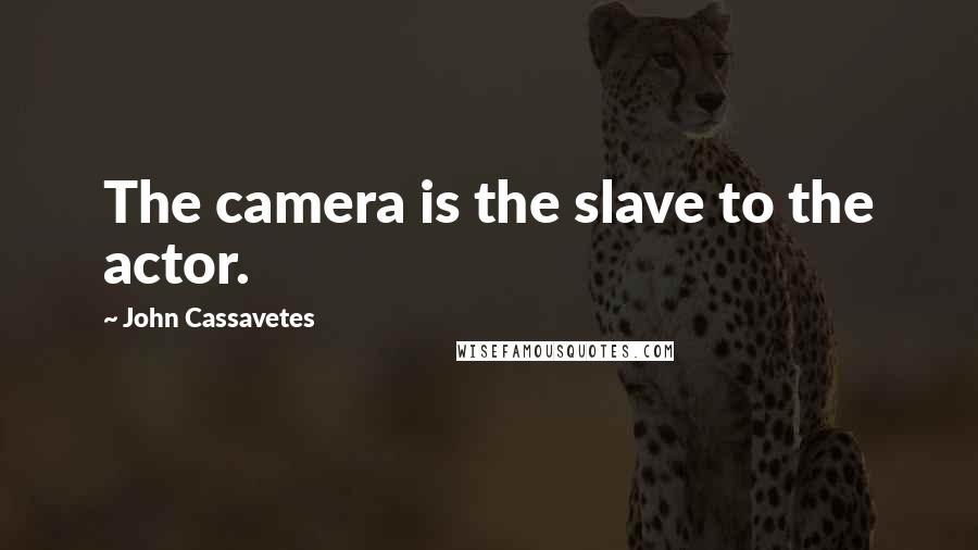 John Cassavetes Quotes: The camera is the slave to the actor.