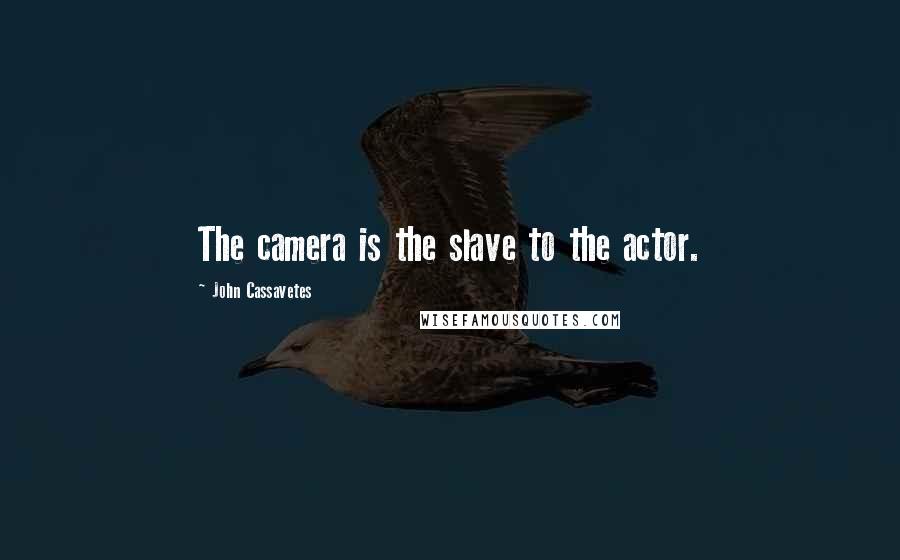 John Cassavetes Quotes: The camera is the slave to the actor.