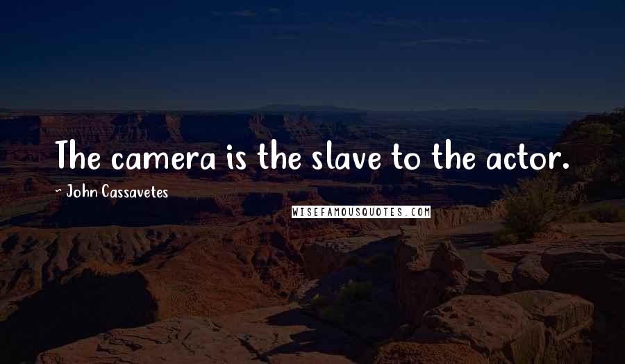 John Cassavetes Quotes: The camera is the slave to the actor.