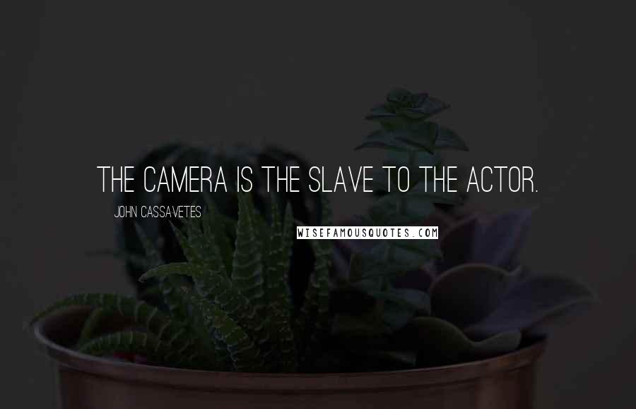 John Cassavetes Quotes: The camera is the slave to the actor.