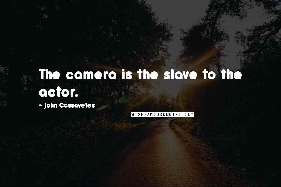 John Cassavetes Quotes: The camera is the slave to the actor.