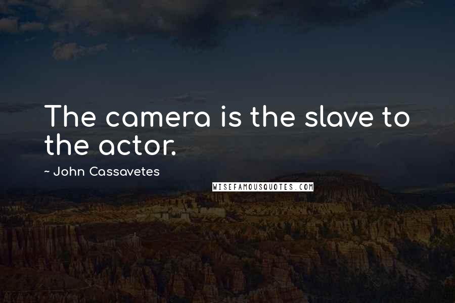 John Cassavetes Quotes: The camera is the slave to the actor.