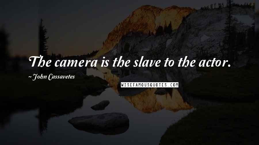 John Cassavetes Quotes: The camera is the slave to the actor.