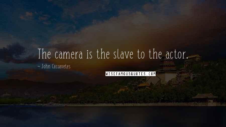 John Cassavetes Quotes: The camera is the slave to the actor.