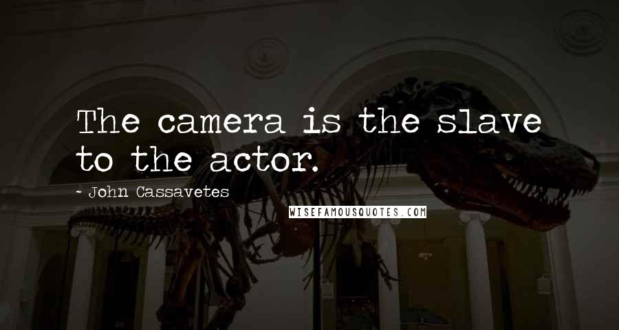 John Cassavetes Quotes: The camera is the slave to the actor.