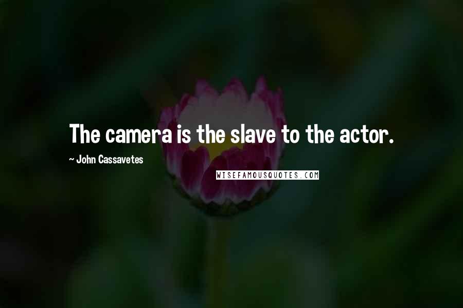 John Cassavetes Quotes: The camera is the slave to the actor.