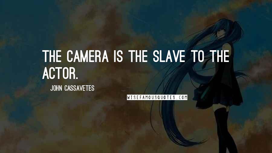 John Cassavetes Quotes: The camera is the slave to the actor.