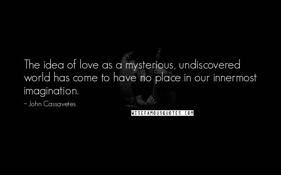 John Cassavetes Quotes: The idea of love as a mysterious, undiscovered world has come to have no place in our innermost imagination.