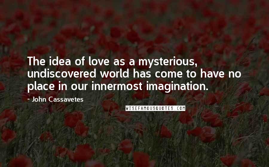 John Cassavetes Quotes: The idea of love as a mysterious, undiscovered world has come to have no place in our innermost imagination.