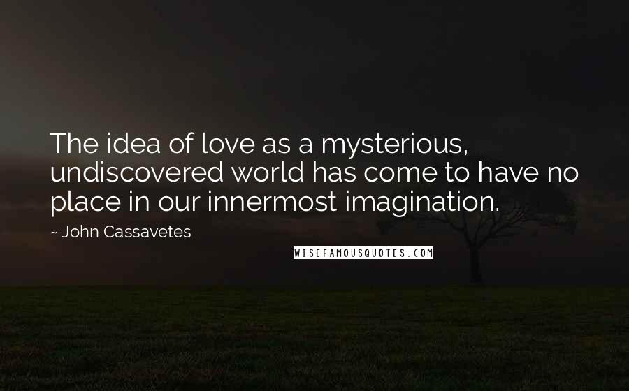 John Cassavetes Quotes: The idea of love as a mysterious, undiscovered world has come to have no place in our innermost imagination.