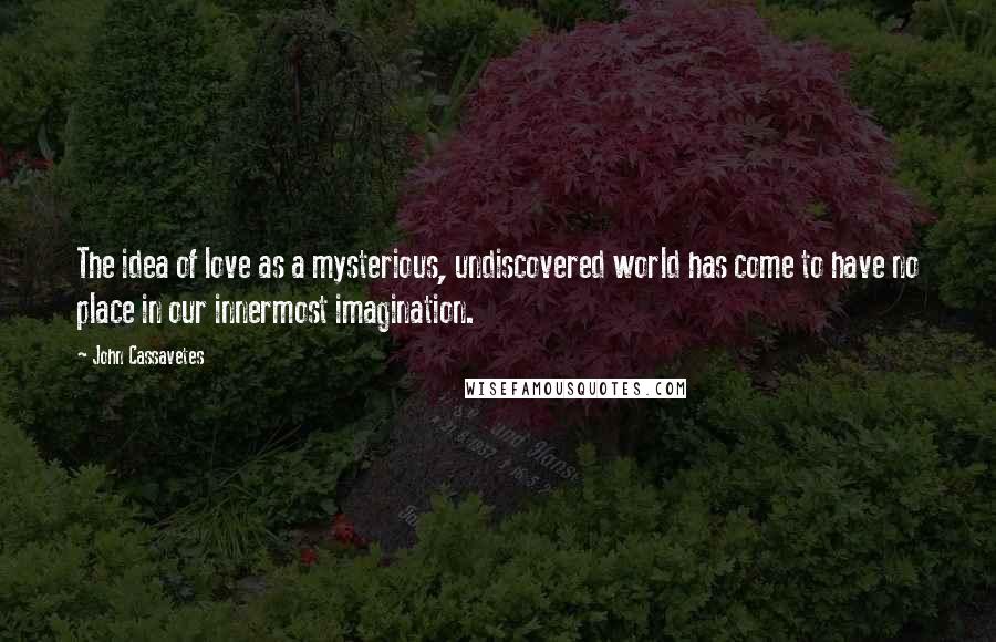 John Cassavetes Quotes: The idea of love as a mysterious, undiscovered world has come to have no place in our innermost imagination.