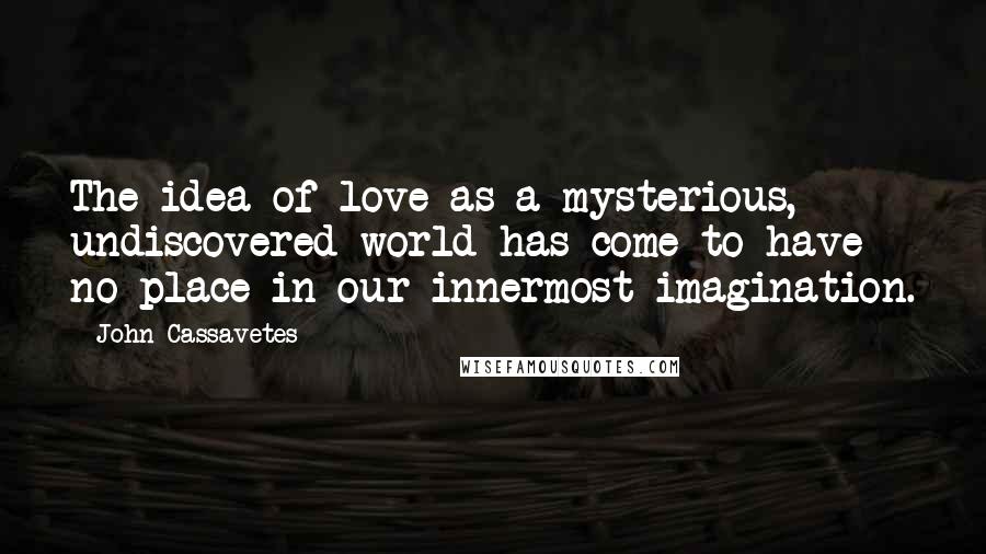 John Cassavetes Quotes: The idea of love as a mysterious, undiscovered world has come to have no place in our innermost imagination.