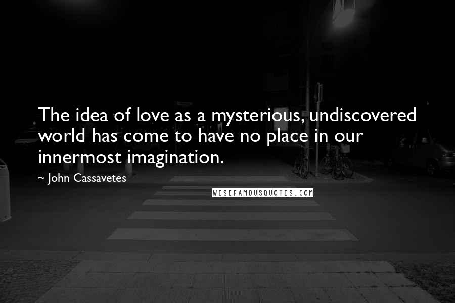 John Cassavetes Quotes: The idea of love as a mysterious, undiscovered world has come to have no place in our innermost imagination.
