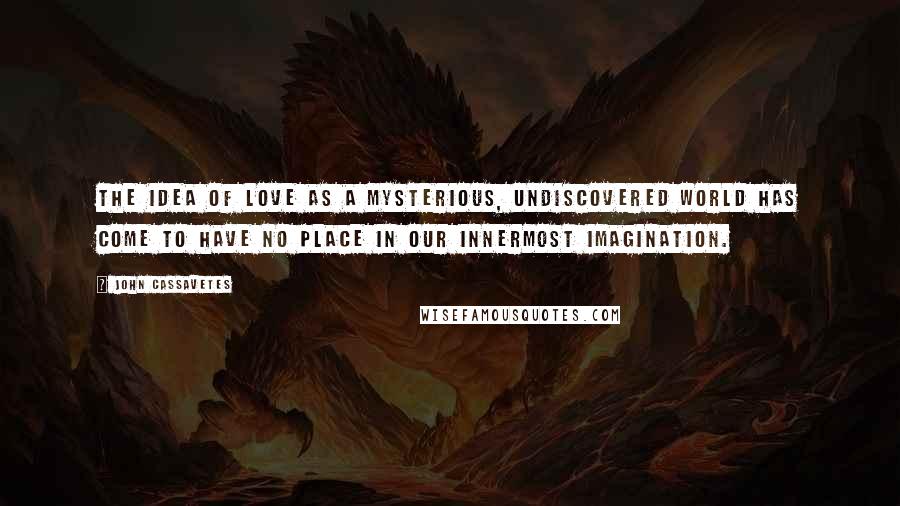 John Cassavetes Quotes: The idea of love as a mysterious, undiscovered world has come to have no place in our innermost imagination.