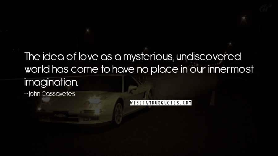 John Cassavetes Quotes: The idea of love as a mysterious, undiscovered world has come to have no place in our innermost imagination.