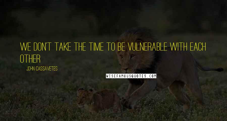 John Cassavetes Quotes: We don't take the time to be vulnerable with each other