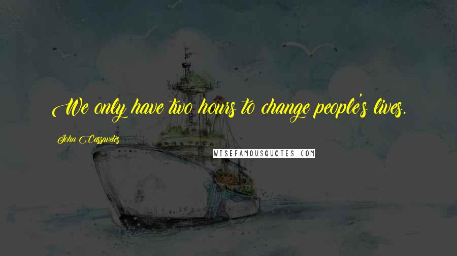 John Cassavetes Quotes: We only have two hours to change people's lives.