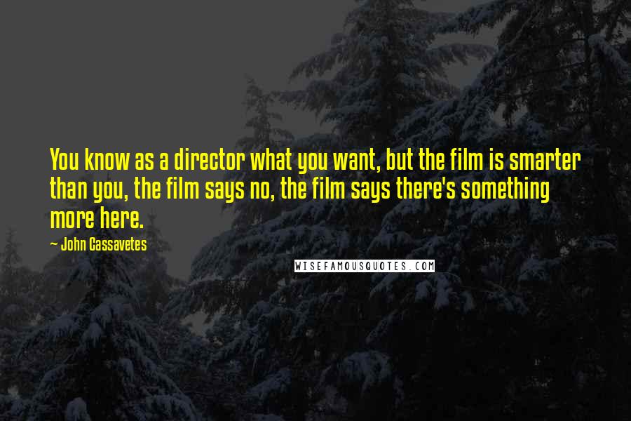John Cassavetes Quotes: You know as a director what you want, but the film is smarter than you, the film says no, the film says there's something more here.