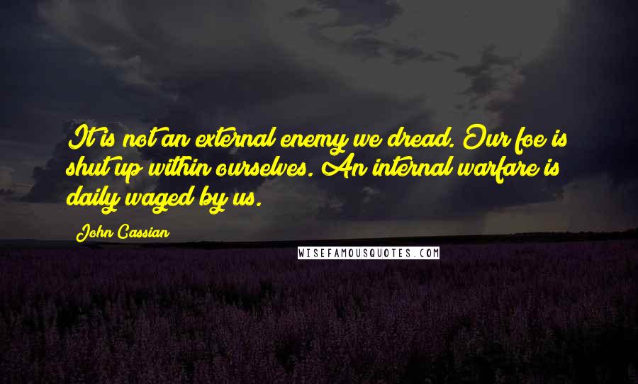 John Cassian Quotes: It is not an external enemy we dread. Our foe is shut up within ourselves. An internal warfare is daily waged by us.