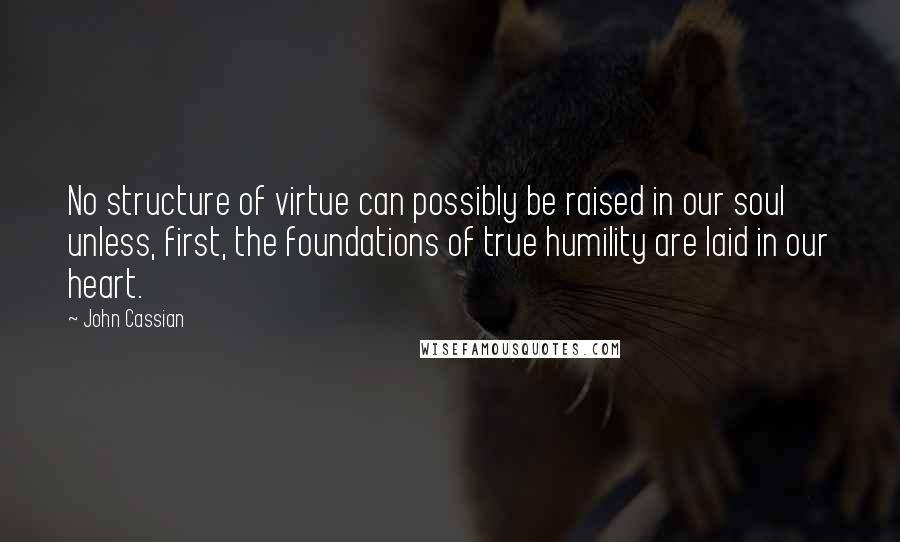 John Cassian Quotes: No structure of virtue can possibly be raised in our soul unless, first, the foundations of true humility are laid in our heart.