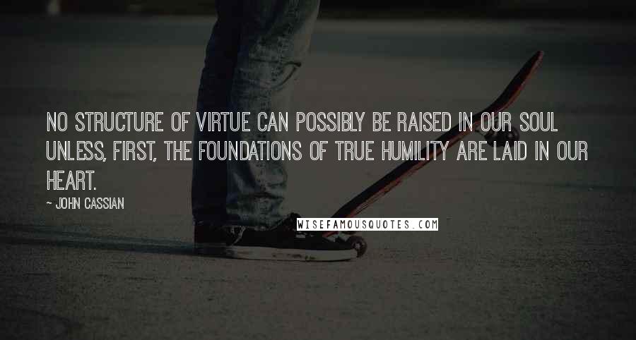 John Cassian Quotes: No structure of virtue can possibly be raised in our soul unless, first, the foundations of true humility are laid in our heart.