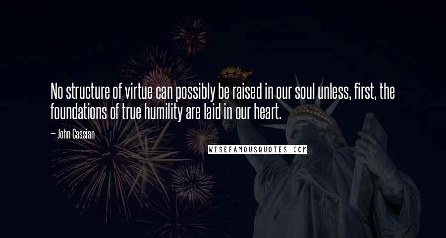 John Cassian Quotes: No structure of virtue can possibly be raised in our soul unless, first, the foundations of true humility are laid in our heart.