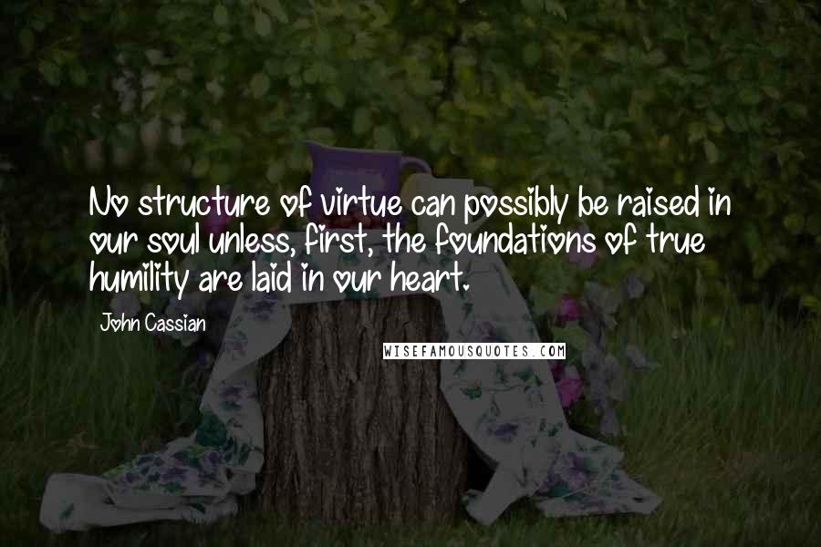 John Cassian Quotes: No structure of virtue can possibly be raised in our soul unless, first, the foundations of true humility are laid in our heart.