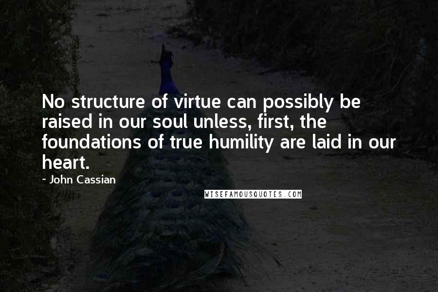 John Cassian Quotes: No structure of virtue can possibly be raised in our soul unless, first, the foundations of true humility are laid in our heart.