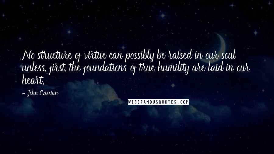 John Cassian Quotes: No structure of virtue can possibly be raised in our soul unless, first, the foundations of true humility are laid in our heart.