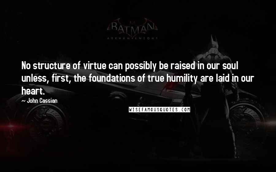 John Cassian Quotes: No structure of virtue can possibly be raised in our soul unless, first, the foundations of true humility are laid in our heart.