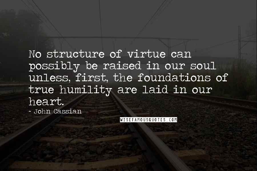 John Cassian Quotes: No structure of virtue can possibly be raised in our soul unless, first, the foundations of true humility are laid in our heart.