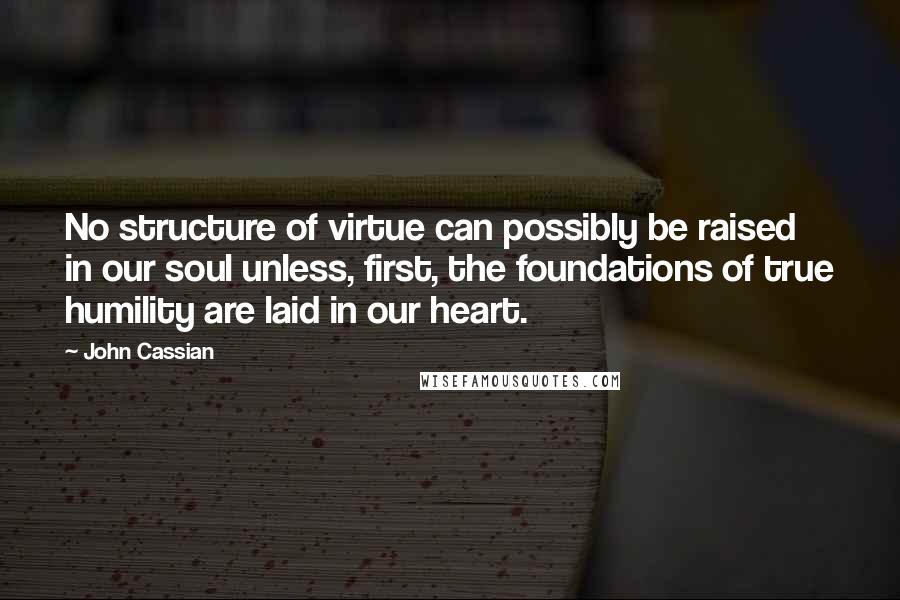 John Cassian Quotes: No structure of virtue can possibly be raised in our soul unless, first, the foundations of true humility are laid in our heart.