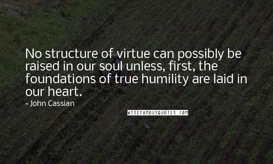 John Cassian Quotes: No structure of virtue can possibly be raised in our soul unless, first, the foundations of true humility are laid in our heart.