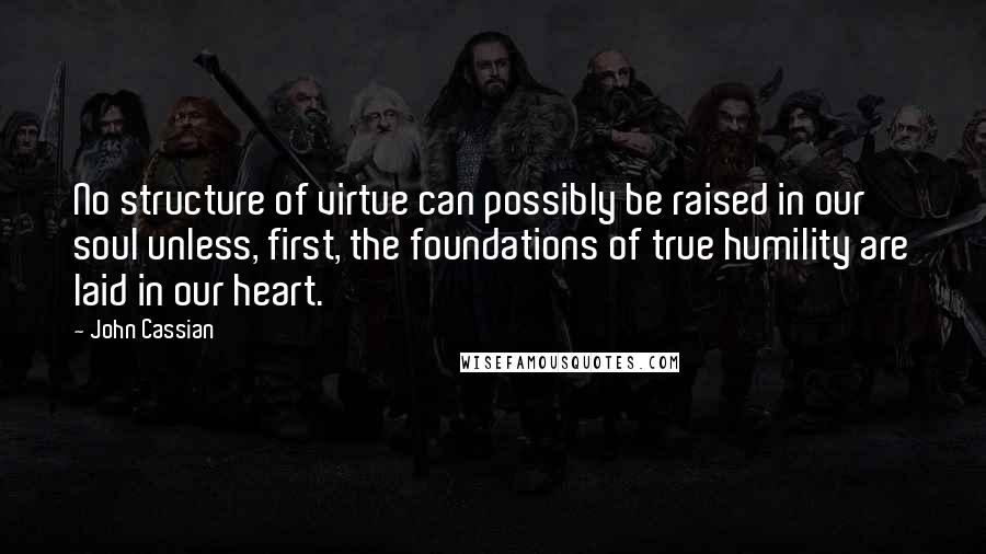 John Cassian Quotes: No structure of virtue can possibly be raised in our soul unless, first, the foundations of true humility are laid in our heart.
