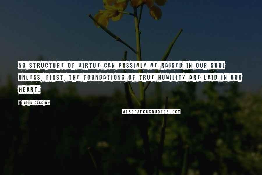 John Cassian Quotes: No structure of virtue can possibly be raised in our soul unless, first, the foundations of true humility are laid in our heart.