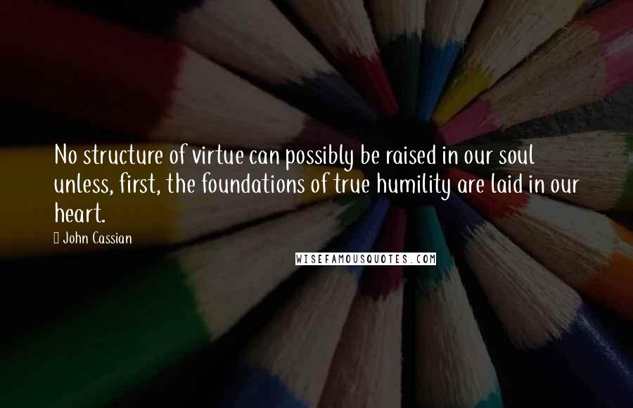 John Cassian Quotes: No structure of virtue can possibly be raised in our soul unless, first, the foundations of true humility are laid in our heart.