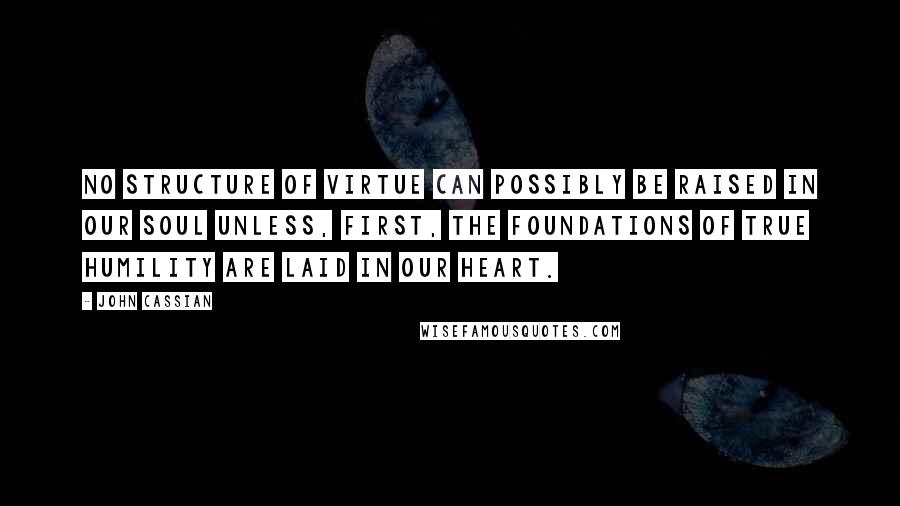 John Cassian Quotes: No structure of virtue can possibly be raised in our soul unless, first, the foundations of true humility are laid in our heart.