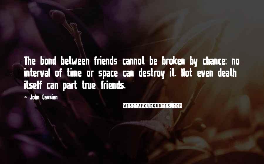 John Cassian Quotes: The bond between friends cannot be broken by chance; no interval of time or space can destroy it. Not even death itself can part true friends.