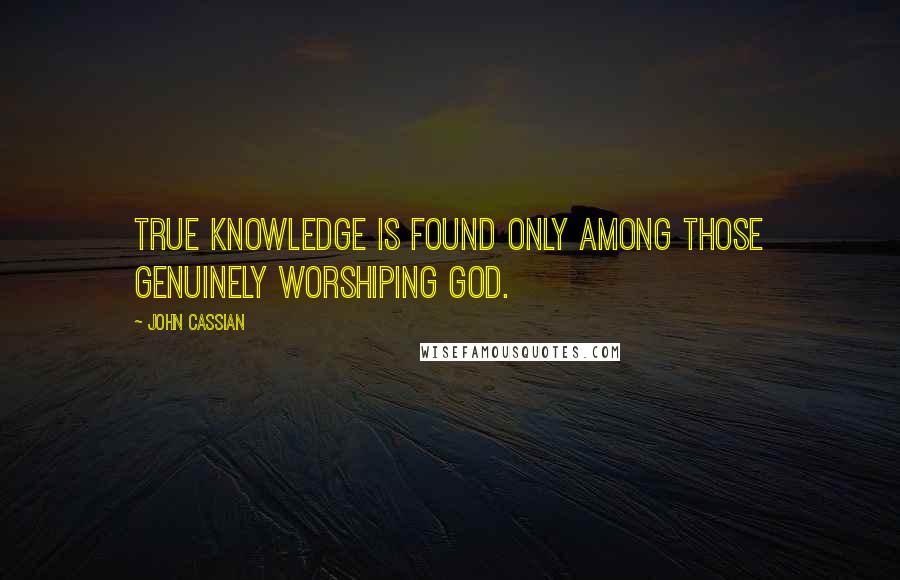 John Cassian Quotes: True knowledge is found only among those genuinely worshiping God.